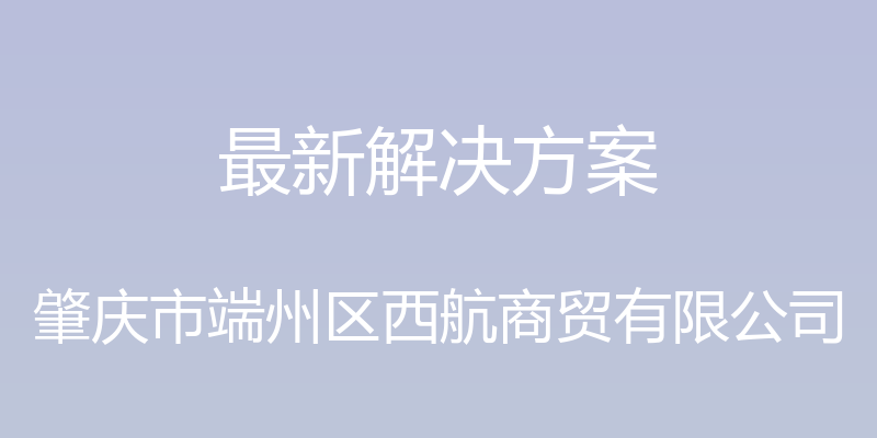 最新解决方案 - 肇庆市端州区西航商贸有限公司